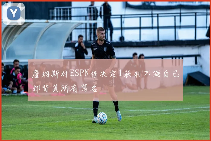 詹姆斯对ESPN借决定1获利不满自己却背负所有骂名