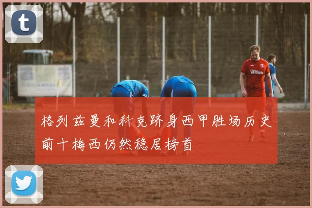 格列兹曼和科克跻身西甲胜场历史前十梅西仍然稳居榜首