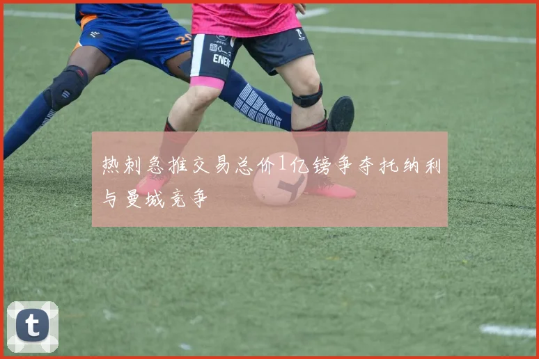 热刺急推交易总价1亿镑争夺托纳利与曼城竞争