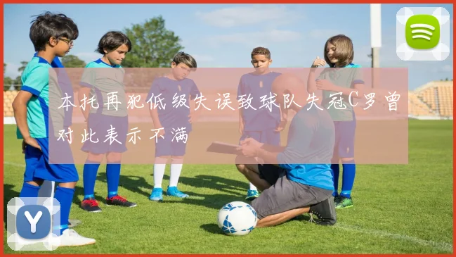 本托再犯低级失误致球队失冠C罗曾对此表示不满