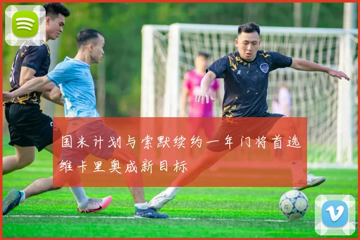 国米计划与索默续约一年门将首选维卡里奥成新目标