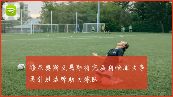 穆尼奥斯交易即将完成利物浦力争再引进边锋助力球队