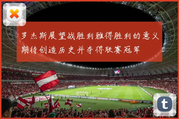 罗杰斯展望战胜利雅得胜利的意义期待创造历史并夺得联赛冠军