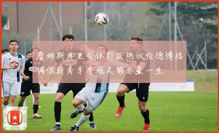 詹姆斯库里合体引发热议伦德博格调侃新秀季夺冠足够自豪一生