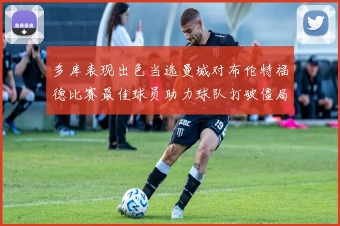 多库表现出色当选曼城对布伦特福德比赛最佳球员助力球队打破僵局