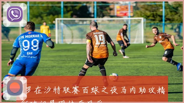 C罗在沙特联赛百球之夜马内助攻精彩破门展现传奇风采