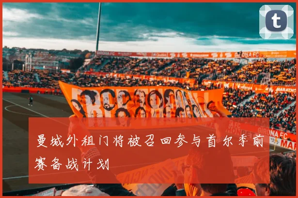 曼城外租门将被召回参与首尔季前赛备战计划