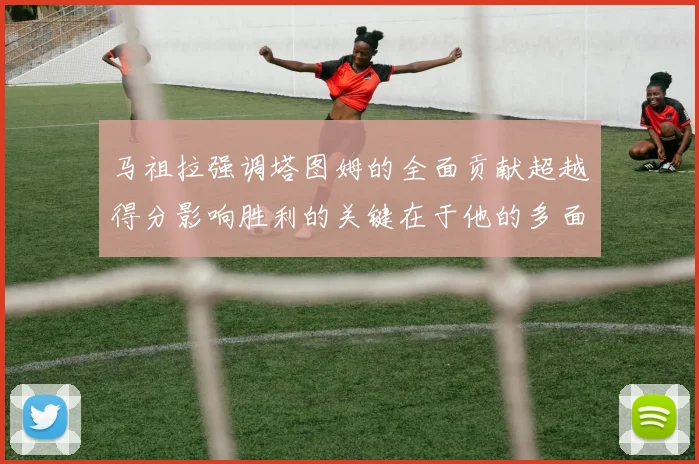 马祖拉强调塔图姆的全面贡献超越得分影响胜利的关键在于他的多面能力