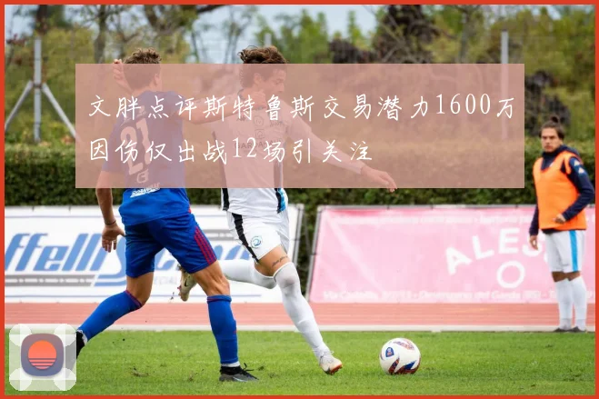 文胖点评斯特鲁斯交易潜力1600万因伤仅出战12场引关注