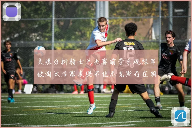 美媒分析骑士总决赛前景乐观绿军被淘汰活塞表现不佳尼克斯存在明显短板