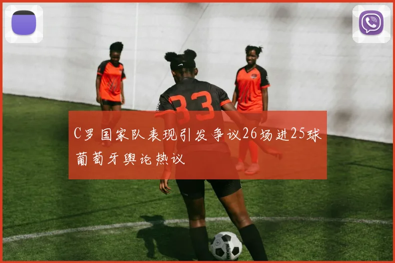 C罗国家队表现引发争议26场进25球葡萄牙舆论热议