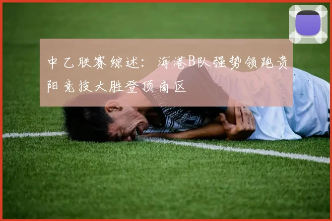 中乙联赛综述：海港B队强势领跑贵阳竞技大胜登顶南区