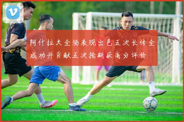 阿什拉夫全场表现出色五次长传全成功并贡献五次抢断获高分评价
