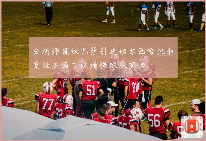 分析师建议巴萨引进切尔西哈托和皇社洪马丁以增强球队实力