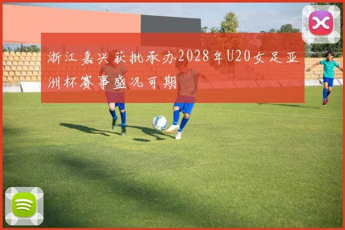 浙江嘉兴获批承办2028年U20女足亚洲杯赛事盛况可期