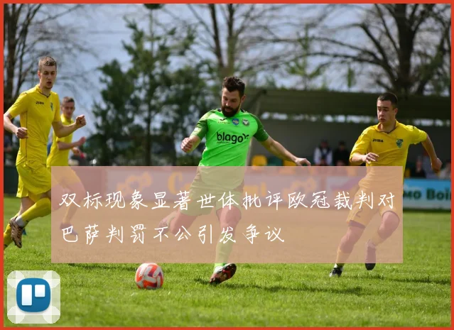 双标现象显著世体批评欧冠裁判对巴萨判罚不公引发争议