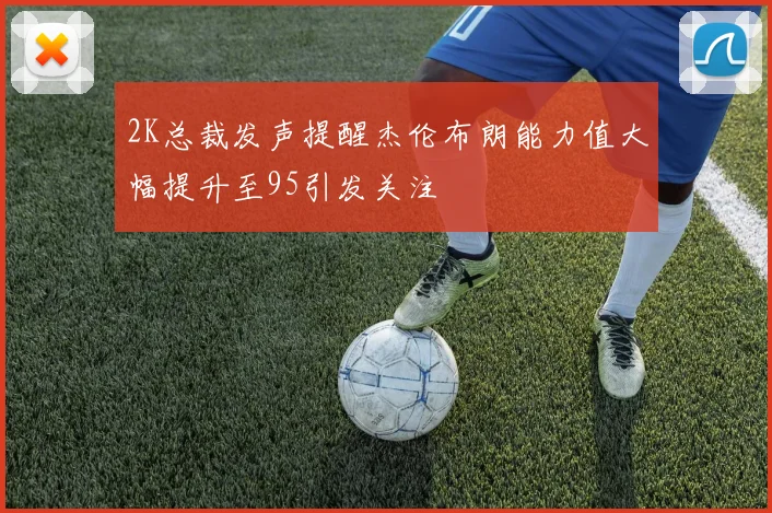 2K总裁发声提醒杰伦布朗能力值大幅提升至95引发关注