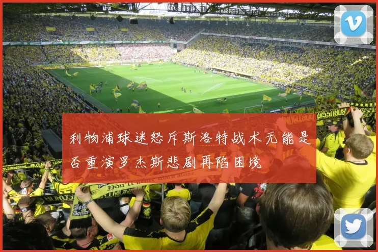 利物浦球迷怒斥斯洛特战术无能是否重演罗杰斯悲剧再陷困境