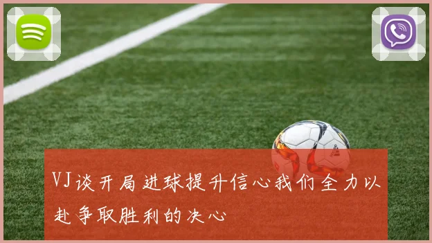 VJ谈开局进球提升信心我们全力以赴争取胜利的决心