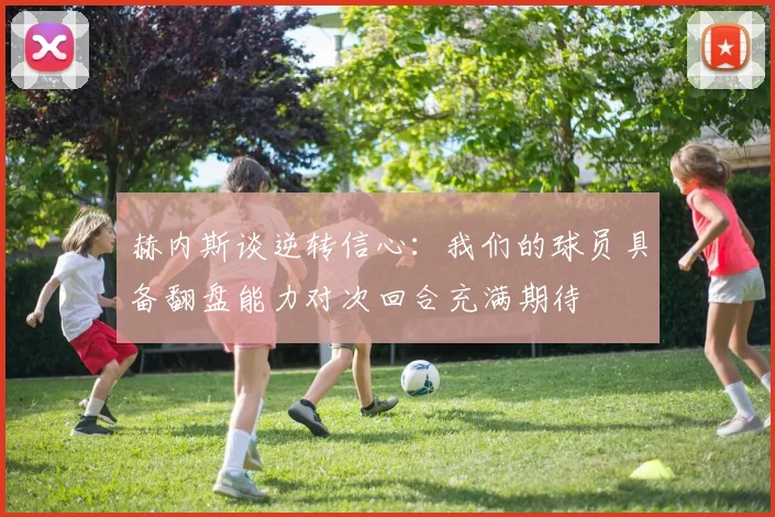 赫内斯谈逆转信心：我们的球员具备翻盘能力对次回合充满期待