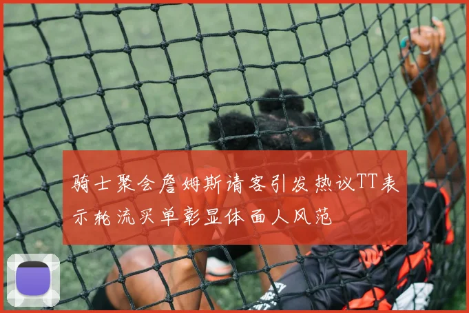 骑士聚会詹姆斯请客引发热议TT表示轮流买单彰显体面人风范