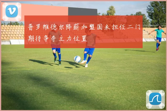 普罗维德尔降薪加盟国米担任二门期待争夺主力位置