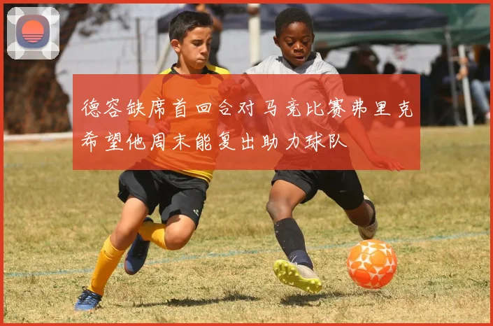 德容缺席首回合对马竞比赛弗里克希望他周末能复出助力球队