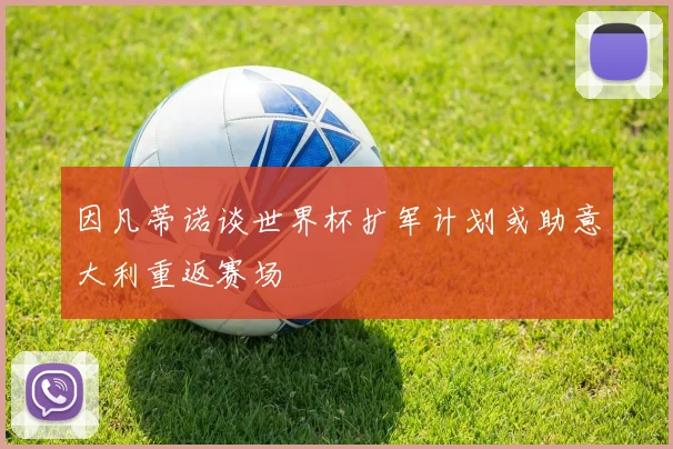 因凡蒂诺谈世界杯扩军计划或助意大利重返赛场