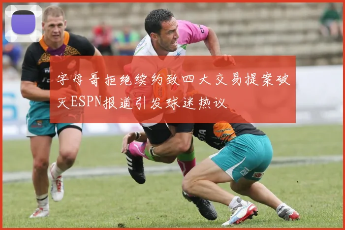 字母哥拒绝续约致四大交易提案破灭ESPN报道引发球迷热议