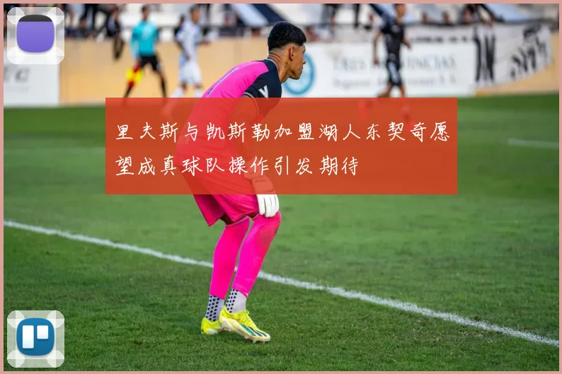 里夫斯与凯斯勒加盟湖人东契奇愿望成真球队操作引发期待